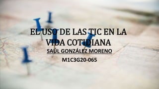 EL USO DE LAS TIC EN LA
VIDA COTIDIANA
SAÚL GONZÁLEZ MORENO
M1C3G20-065
 