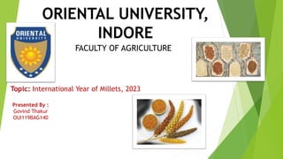 ORIENTAL UNIVERSITY,
INDORE
FACULTY OF AGRICULTURE
Topic: International Year of Millets, 2023
Presented By :
Govind Thakur
OUI119BAG140
 