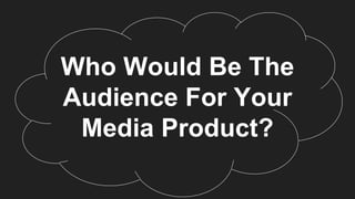 Who Would Be The
Audience For Your
Media Product?
 