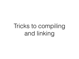 Tricks to compiling
and linking
 