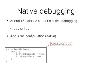 Native debugging
• Android Studio 1.3 supports native debugging
• gdb or lldb
• Add a run conﬁguration (native)
android.buildTypes {
debug {
isJniDebuggable = true
isDebuggable = true
}
}
App’s build.grade
 