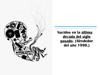 Nacidos en la última década del siglo pasado . (Alrededor del año 1990.)