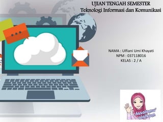 UJIAN TENGAH SEMESTER
Teknologi Informasi dan Komunikasi
NAMA : Ulfiani Umi Khayati
NPM : 037118016
KELAS : 2 / A
 