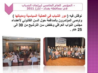 ‫نوقش فيه ) دور الشباب في العملية السياسية ومدياتها (‬
‫واوصى المؤتمرون بالمدافعة حول السن القانوني لعضاء‬
  ‫مجلس النواب العراقي وخفض سن الترشيح من 03 الى‬
                                             ‫52 عام .‬
 