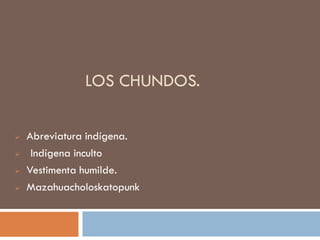LOS CHUNDOS.


   Abreviatura indígena.
    Indígena inculto
   Vestimenta humilde.
   Mazahuacholoskatopunk
 
