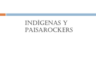 Indígenas y
Paisarockers
 