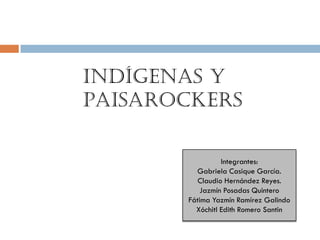 Indígenas y
Paisarockers

                 Integrantes:
         Gabriela Casique García.
          Claudio Hernández Reyes.
           Jazmín Posadas Quintero
       Fátima Yazmín Ramírez Galindo
         Xóchitl Edith Romero Santin
 