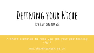 Defining your Niche
How tight can you go?
A short exercise to help you get your positioning
right
www.sharontanton.co.uk
 