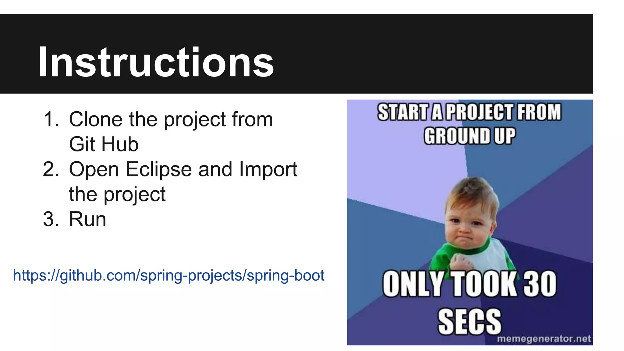 Instructions
1. Clone the project from
Git Hub
2. Open Eclipse and Import
the project
3. Run
https://github.com/spring-projects/spring-boot
 