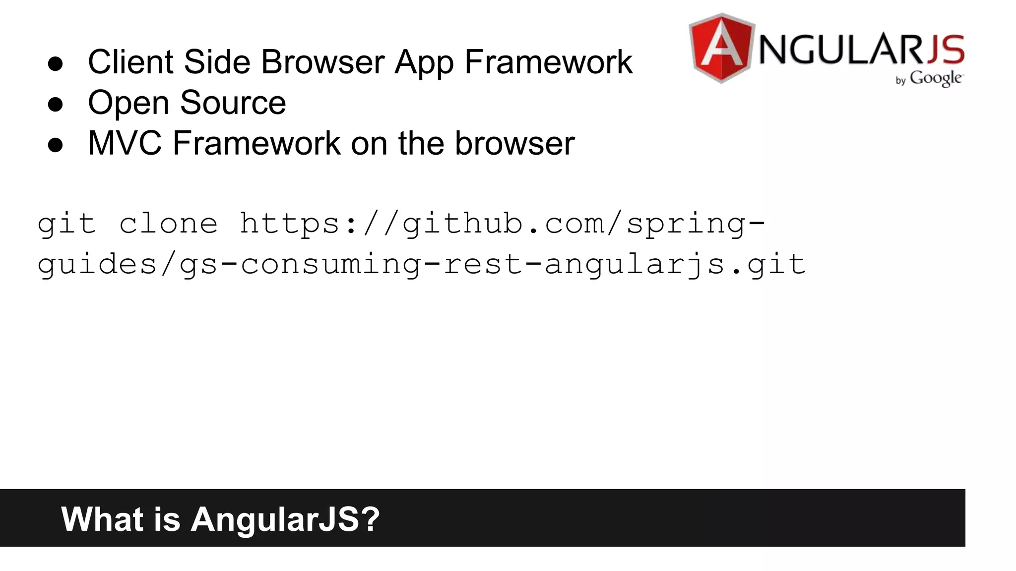 What is AngularJS?
● Client Side Browser App Framework
● Open Source
● MVC Framework on the browser
git clone https://github.com/spring-
guides/gs-consuming-rest-angularjs.git
 
