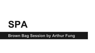 SPA
Brown Bag Session by Arthur Fung
 