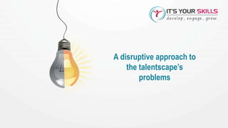 A disruptive approach to
the talentscape’s
problems
 