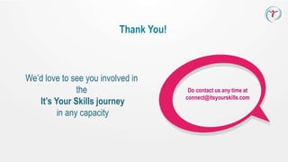 Thank You!
We’d love to see you involved in
the
It’s Your Skills journey
in any capacity
Do contact us any time at
connect@itsyourskills.com
 