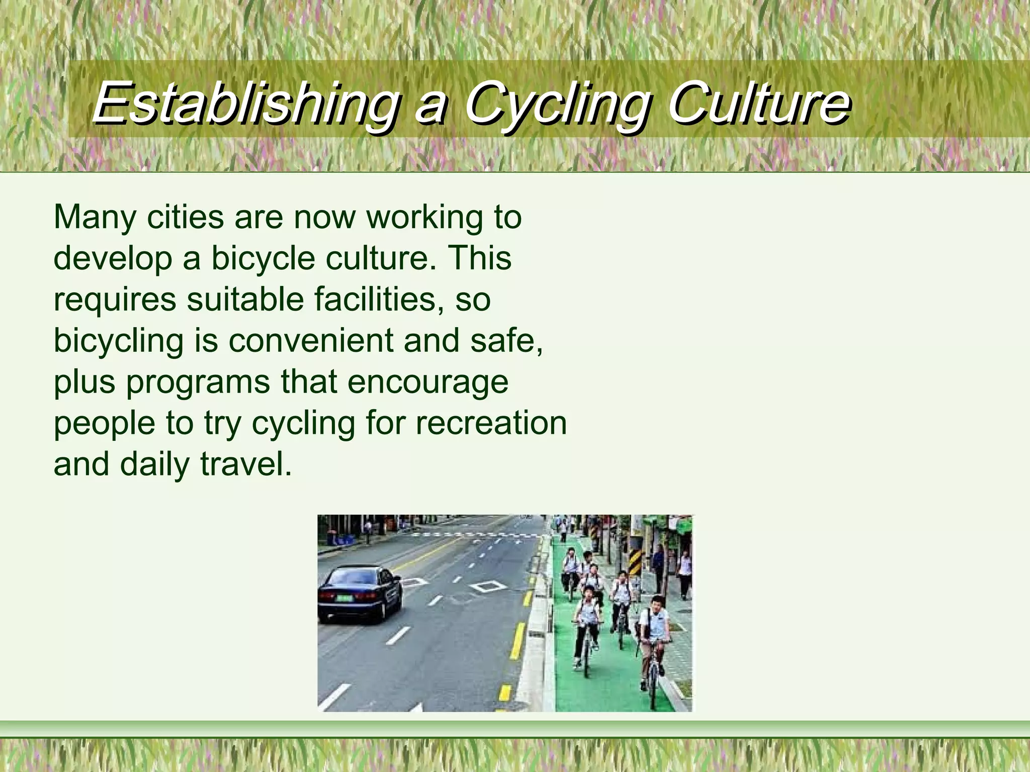 Establishing a Cycling CultureEstablishing a Cycling Culture
Many cities are now working to
develop a bicycle culture. This
requires suitable facilities, so
bicycling is convenient and safe,
plus programs that encourage
people to try cycling for recreation
and daily travel.
 