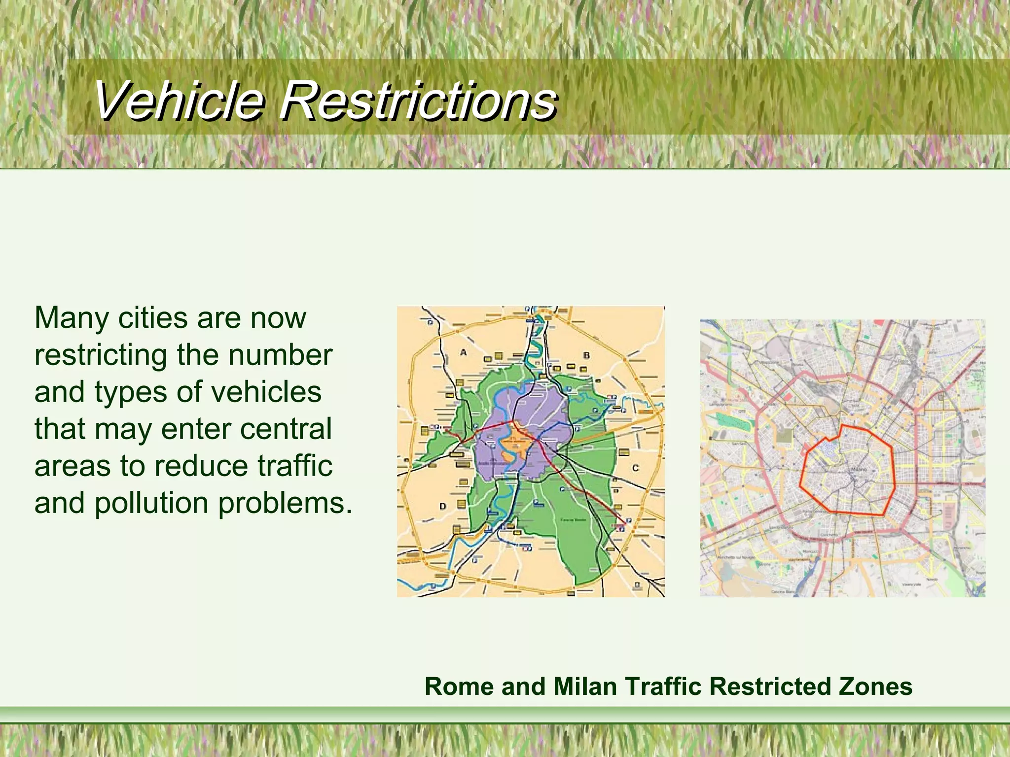 Vehicle RestrictionsVehicle Restrictions
Rome and Milan Traffic Restricted Zones
Many cities are now
restricting the number
and types of vehicles
that may enter central
areas to reduce traffic
and pollution problems.
 