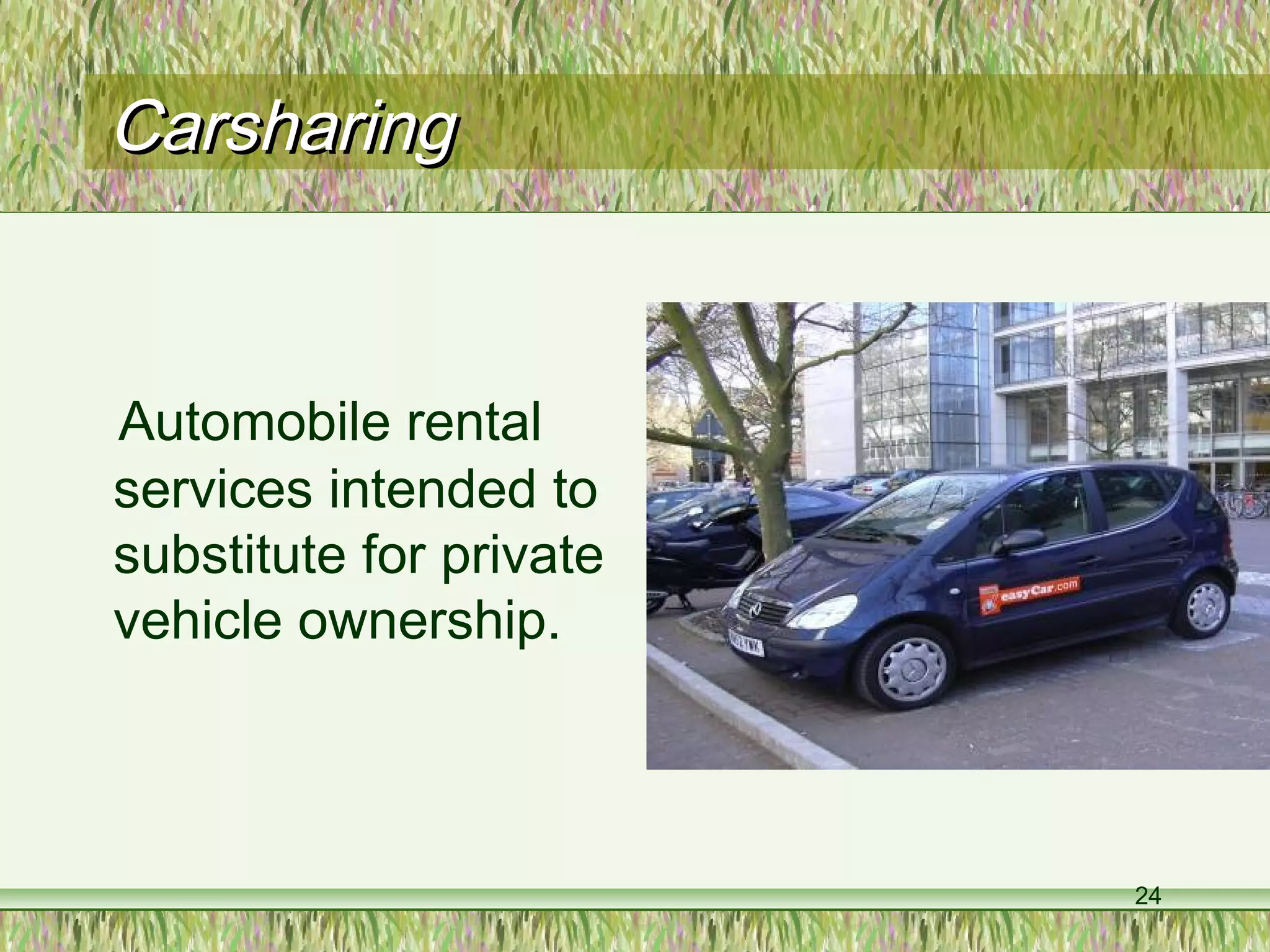 24
CarsharingCarsharing
Automobile rental
services intended to
substitute for private
vehicle ownership.
 