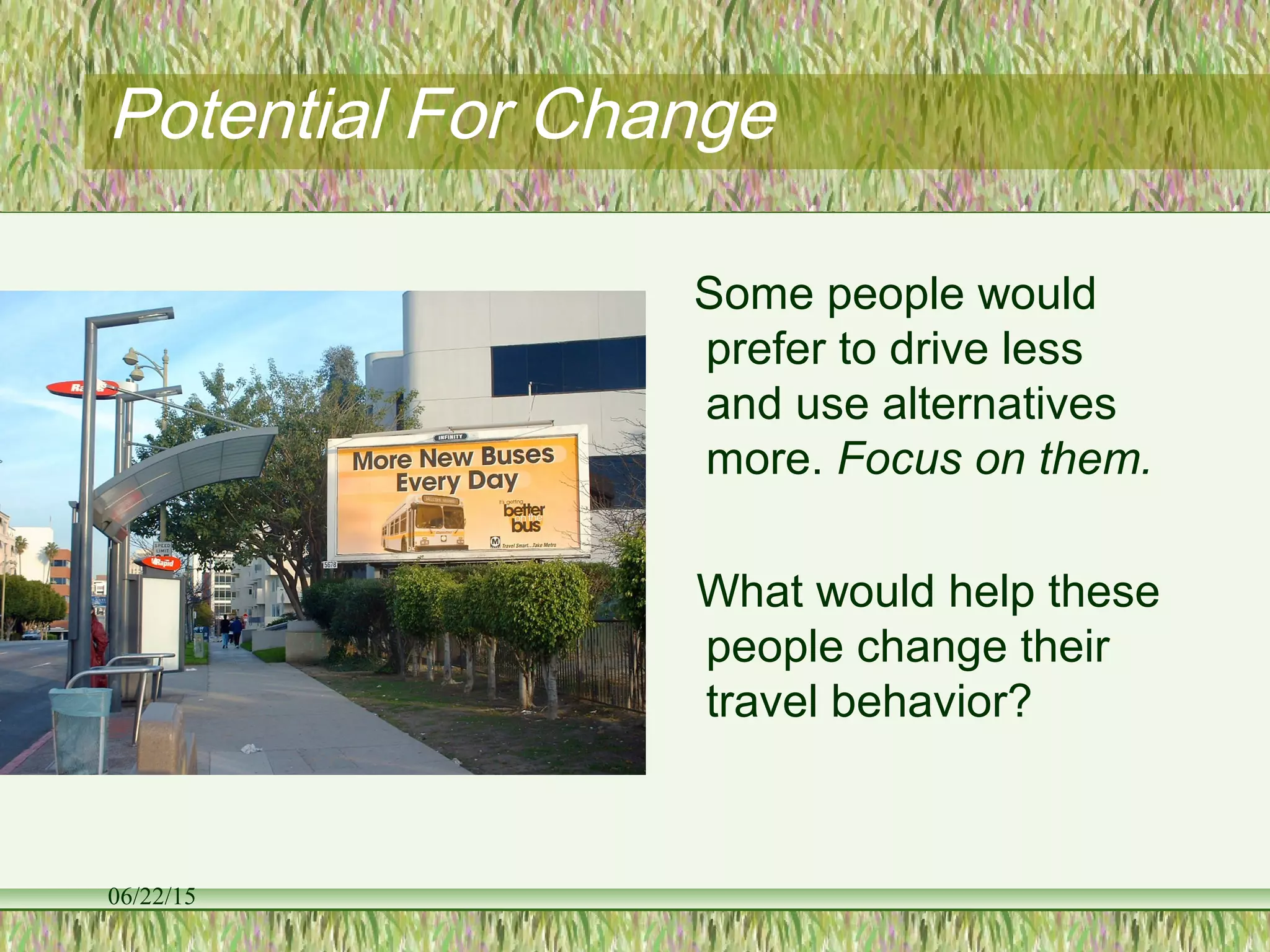 06/22/15
Potential For Change
Some people would
prefer to drive less
and use alternatives
more. Focus on them.
What would help these
people change their
travel behavior?
 