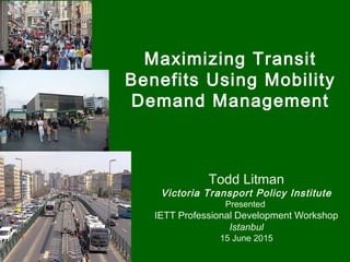 Maximizing Transit
Benefits Using Mobility
Demand Management
Todd Litman
Victoria Transport Policy Institute
Presented
IETT Professional Development Workshop
Istanbul
15 June 2015
 