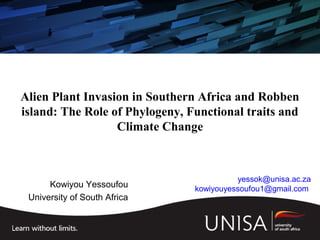 Alien Plant Invasion in Southern Africa and Robben
island: The Role of Phylogeny, Functional traits and
Climate Change
Kowiyou Yessoufou
University of South Africa
yessok@unisa.ac.za
kowiyouyessoufou1@gmail.com
 