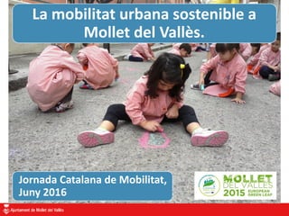 La mobilitat urbana sostenible a
Mollet del Vallès.
Jornada Catalana de Mobilitat,
Juny 2016
 