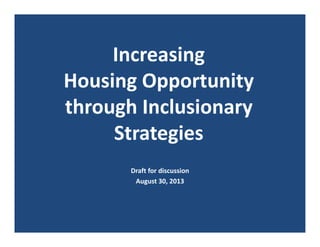Increasing 
Housing Opportunity 
through Inclusionary 
Strategies
Draft for discussion
August 30, 2013
 