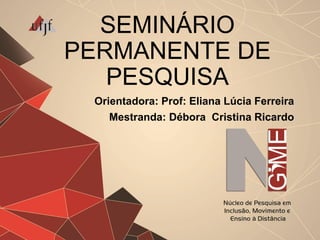SEMINÁRIO
PERMANENTE DE
PESQUISA
Orientadora: Prof: Eliana Lúcia Ferreira
Mestranda: Débora Cristina Ricardo
 