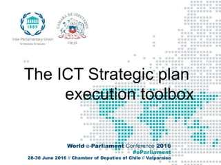 World e-Parliament Conference 2016
#eParliament
28-30 June 2016 // Chamber of Deputies of Chile // Valparaiso
The ICT Strategic plan
execution toolbox
 