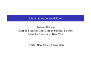 Data science workﬂow
Andrew Gelman
Dept of Statistics and Dept of Political Science
Columbia University, New York
PyData, New York, 28 Nov 2017
 