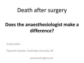 Death after surgery
Does the anaesthesiologist make a
difference?
Andrew Klein
Papworth Hospital, Cambridge University, UK
andrew.klein@nhs.net
 