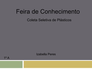 Izabella Peres
1º A
Coleta Seletiva de Plásticos
Feira de Conhecimento