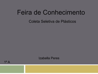 Izabella Peres
1º A
Coleta Seletiva de Plásticos
Feira de Conhecimento
 