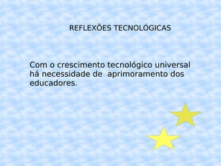 REFLEXÕES TECNOLÓGICAS Com o crescimento tecnológico universal há necessidade de aprimoramento dos educadores.