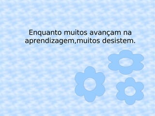 Enquanto muitos avançam na aprendizagem,muitos desistem.