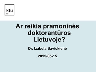 1
Ar reikia pramoninės
doktorantūros
Lietuvoje?
Dr. Izabela Savickienė
2015-05-15
 