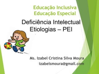 Ms. Izabel Cristina Silva Moura
izabelsmoura@gmail.com
Deficiência Intelectual
Etiologias – PEI
Educação Inclusiva
Educação Especial
 