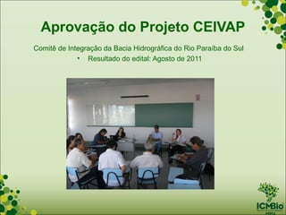 Aprovação do Projeto CEIVAP
Comitê de Integração da Bacia Hidrográfica do Rio Paraíba do Sul
             • Resultado do edital: Agosto de 2011
 