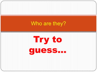 Try toguess… Who are they? 