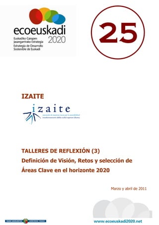 25

IZAITE




TALLERES DE REFLEXIÓN (3)
Definición de Visión, Retos y selección de
Áreas Clave en el horizonte 2020


                                   Marzo y abril de 2011
 