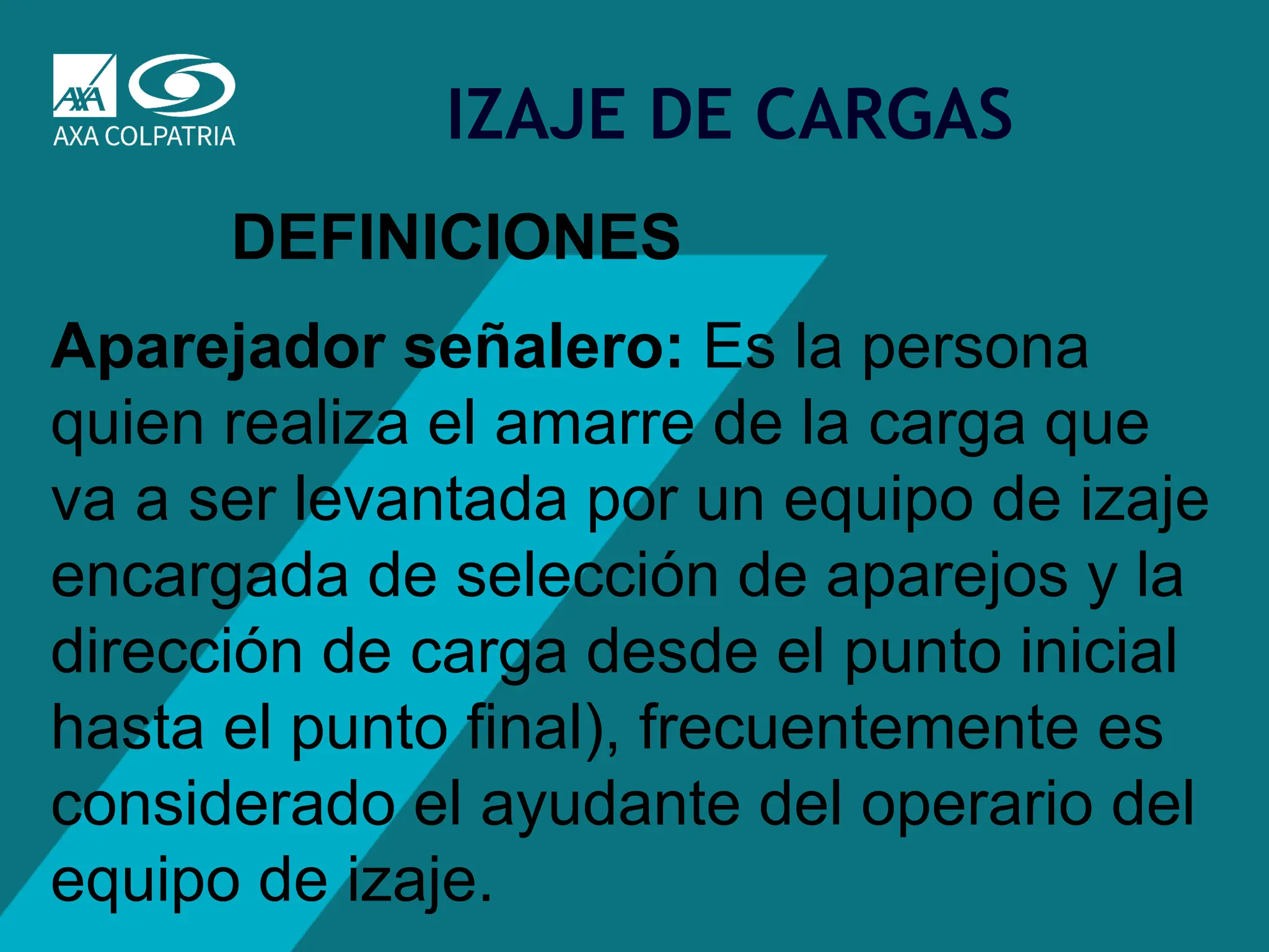 8
IZAJE DE CARGAS
Aparejador señalero: Es la persona
quien realiza el amarre de la carga que
va a ser levantada por un equipo de izaje
encargada de selección de aparejos y la
dirección de carga desde el punto inicial
hasta el punto final), frecuentemente es
considerado el ayudante del operario del
equipo de izaje.
DEFINICIONES
 