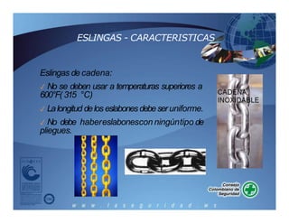 ESLINGAS - CARACTERISTICAS
Eslingas de cadena:
✓ No se deben usar a temperaturas superiores a
600°F( 315 °C)
✓ Lalongitud delos eslabones debeseruniforme.
✓ No debe habereslabonescon ningúntipo de
pliegues.
 