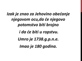 Izak je znao za Jehovino obećanje
njegovom ocu,da će njegovo
potomstvo biti brojno
i da će biti u ropstvu.
Umro je 1738.g.p.n.e.
Imao je 180 godina.
 