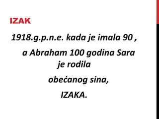 IZAK
1918.g.p.n.e. kada je imala 90 ,
a Abraham 100 godina Sara
je rodila
obećanog sina,
IZAKA.
 