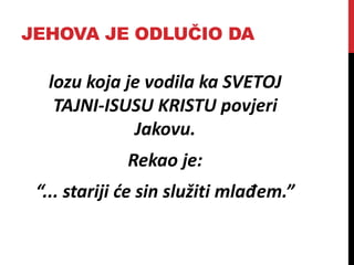 JEHOVA JE ODLUČIO DA
lozu koja je vodila ka SVETOJ
TAJNI-ISUSU KRISTU povjeri
Jakovu.
Rekao je:
“... stariji će sin služiti mlađem.”
 