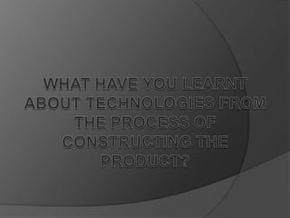 What have you learnt about technologies from the process of constructing the product? 