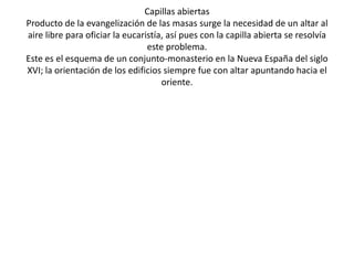 Claustro
Por definición son lugares cerrados, constituían la parte central del convento. Se trata
 de un patio cuadrangular que en sus cuatro lados tiene una galería porticada con
     arquerías que descansan en columnas o dobles columnas. Está edificado a
   continuación de una de las naves laterales de una catedral o de la iglesia de un
monasterio. Cada galería toma el nombre de panda y en cada panda se distribuye los
                  distintos espacios necesarios para la vida monacal
 