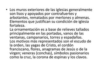 En algunos edificios las ventanas laterales son escasos pero donde si las podemos
  encontrar es en el frente generalmente en la parte del coro, era un rosetón o
  ventanales rectangulares que en algunas ocasiones eran púlpitos al aire libre.
 