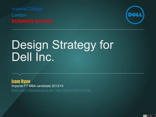 Design Strategy forDell Inc. 
Izam Ryan 
Imperial FT MBA candidate 2013/14 
Izam.ryan13@imperial.ac.uk| http://about.me/izamryan 
Imperial College LondonBUSINESS SCHOOL  
