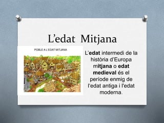 L’edat intermedi de la
història d’Europa
mitjana o edat
medieval és el
període enmig de
l‘edat antiga i l'edat
moderna.
L’edat Mitjana
 
