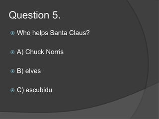 Question 5.
 Who helps Santa Claus?
 A) Chuck Norris
 B) elves
 C) escubidu
 