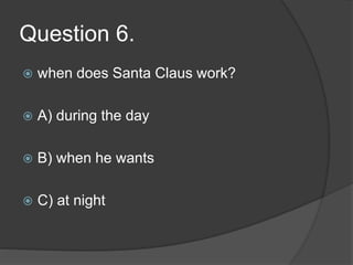 Question 6.
 when does Santa Claus work?
 A) during the day
 B) when he wants
 C) at night
 